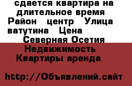 сдается квартира на длительное время › Район ­ центр › Улица ­ ватутина › Цена ­ 22 000 - Северная Осетия Недвижимость » Квартиры аренда   